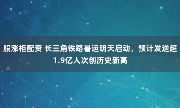 股涨柜配资 长三角铁路暑运明天启动，预计发送超1.9亿人次创历史新高