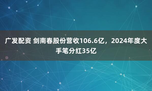 广发配资 剑南春股份营收106.6亿，2024年度大手笔分红35亿