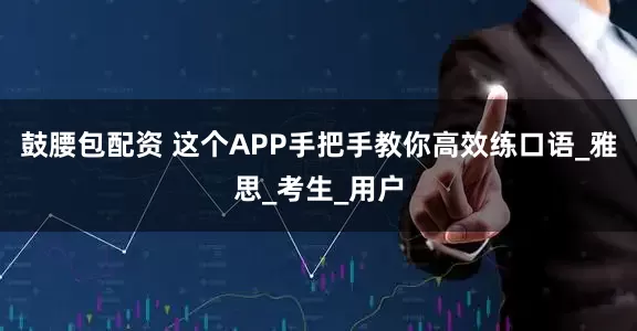鼓腰包配资 这个APP手把手教你高效练口语_雅思_考生_用户