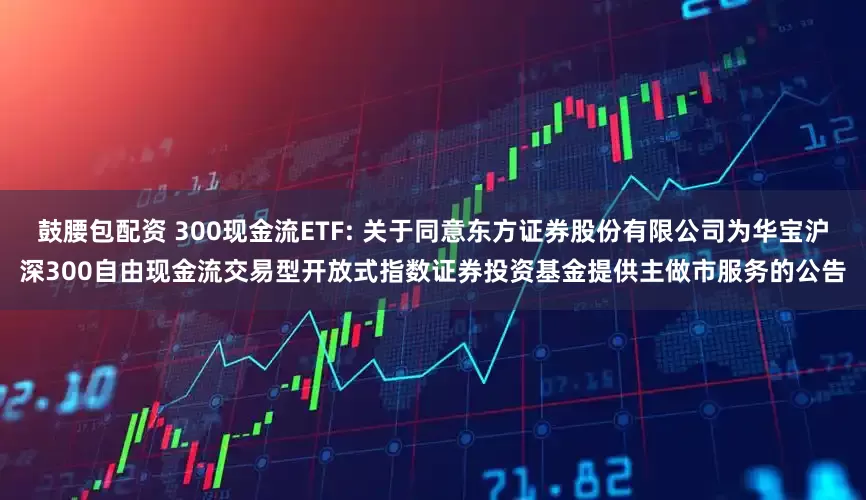 鼓腰包配资 300现金流ETF: 关于同意东方证券股份有限公司为华宝沪深300自由现金流交易型开放式指数证券投资基金提供主做市服务的公告