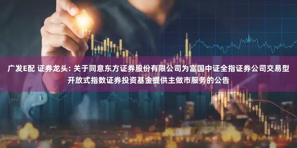 广发E配 证券龙头: 关于同意东方证券股份有限公司为富国中证全指证券公司交易型开放式指数证券投资基金提供主做市服务的公告
