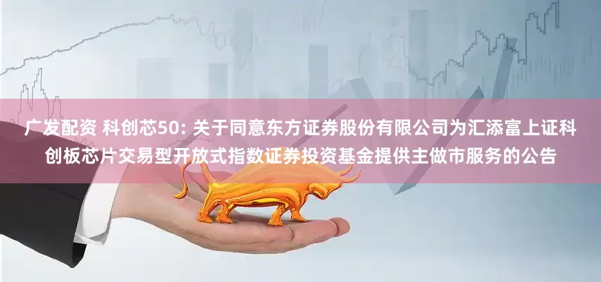 广发配资 科创芯50: 关于同意东方证券股份有限公司为汇添富上证科创板芯片交易型开放式指数证券投资基金提供主做市服务的公告