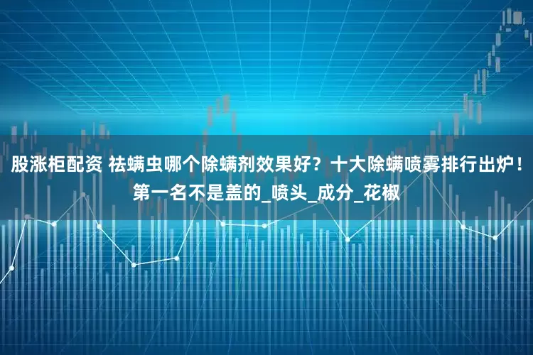 股涨柜配资 祛螨虫哪个除螨剂效果好？十大除螨喷雾排行出炉！第一名不是盖的_喷头_成分_花椒