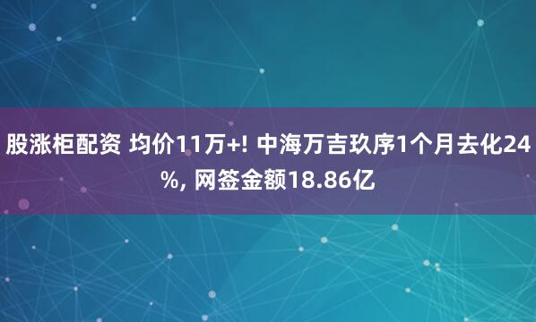 股涨柜配资 均价11万+! 中海万吉玖序1个月去化24%, 网签金额18.86亿