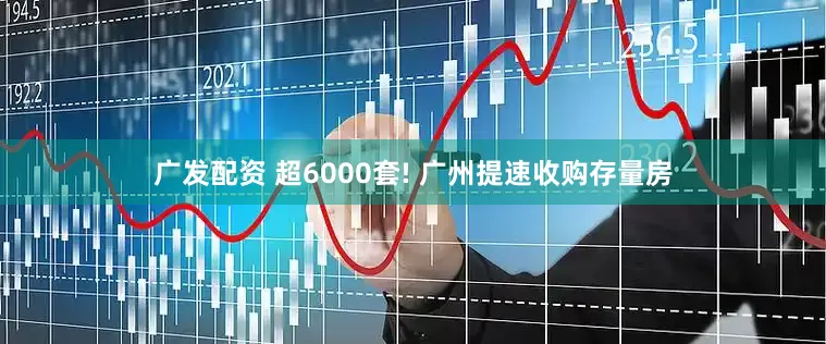 广发配资 超6000套! 广州提速收购存量房