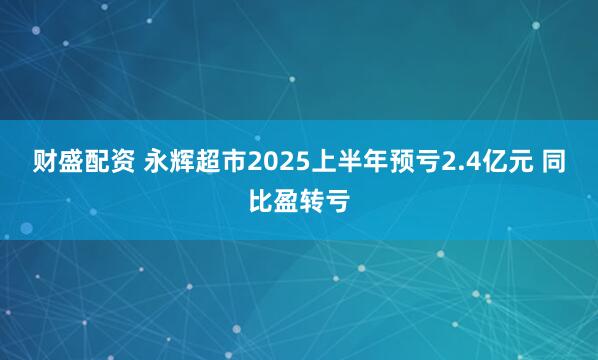 财盛配资 永辉超市2025上半年预亏2.4亿元 同比盈转亏