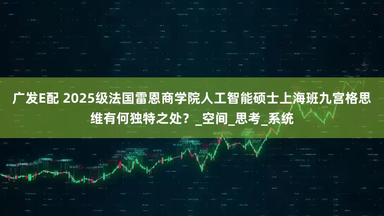 广发E配 2025级法国雷恩商学院人工智能硕士上海班九宫格思维有何独特之处？_空间_思考_系统