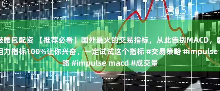 鼓腰包配资 【推荐必看】国外最火的交易指标，从此告别MACD，配合最强成交量阻力指标100%让你兴奋，一定试试这个指标 #交易策略 #impulse macd #成交量