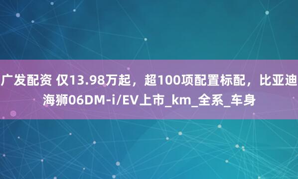 广发配资 仅13.98万起，超100项配置标配，比亚迪海狮06DM-i/EV上市_km_全系_车身