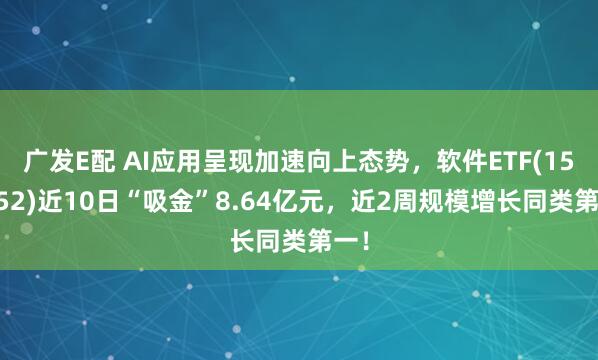 广发E配 AI应用呈现加速向上态势，软件ETF(159852)近10日“吸金”8.64亿元，近2周规模增长同类第一！