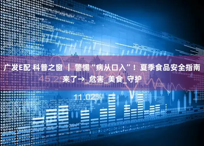 广发E配 科普之窗 ｜ 警惕“病从口入”！夏季食品安全指南来了→_危害_美食_守护