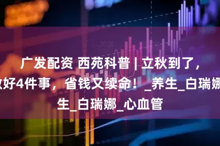 广发配资 西苑科普 | 立秋到了，年轻人做好4件事，省钱又续命！_养生_白瑞娜_心血管