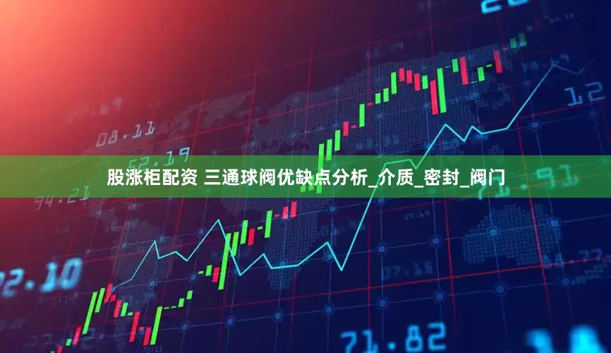 股涨柜配资 三通球阀优缺点分析_介质_密封_阀门