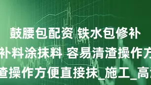 鼓腰包配资 铁水包修补料 钢包修补料涂抹料 容易清渣操作方便直接抹_施工_高温_性能