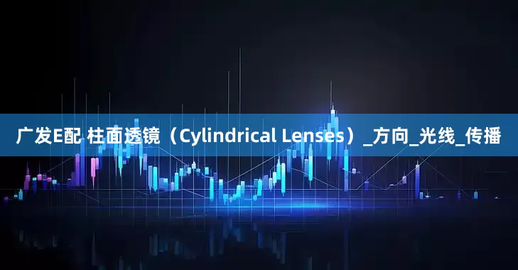 广发E配 柱面透镜（Cylindrical Lenses）_方向_光线_传播