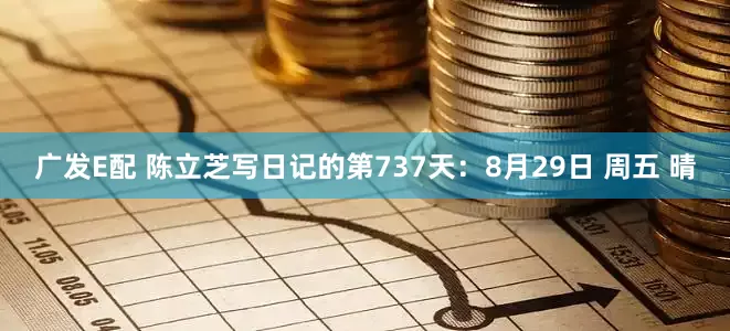 广发E配 陈立芝写日记的第737天：8月29日 周五 晴