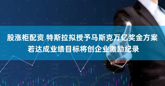 股涨柜配资 特斯拉拟授予马斯克万亿奖金方案 若达成业绩目标将创企业激励纪录