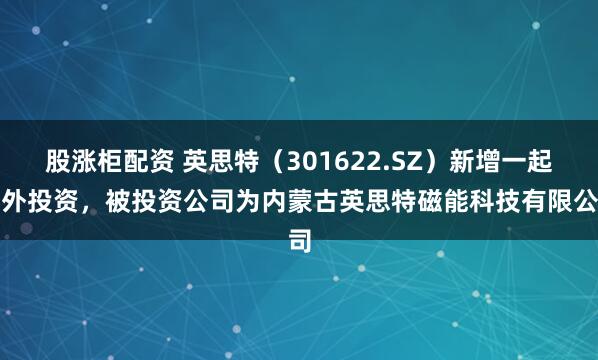 股涨柜配资 英思特（301622.SZ）新增一起对外投资，被投资公司为内蒙古英思特磁能科技有限公司