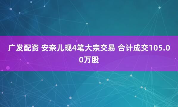 广发配资 安奈儿现4笔大宗交易 合计成交105.00万股