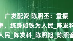 广发配资 陈照丕：重振陈式太极拳，练身如铁为人民_陈发科_陈照旭_陈照奎