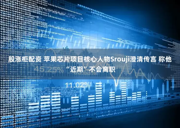 股涨柜配资 苹果芯片项目核心人物Srouji澄清传言 称他“近期”不会离职