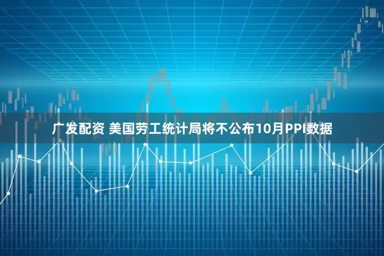 广发配资 美国劳工统计局将不公布10月PPI数据