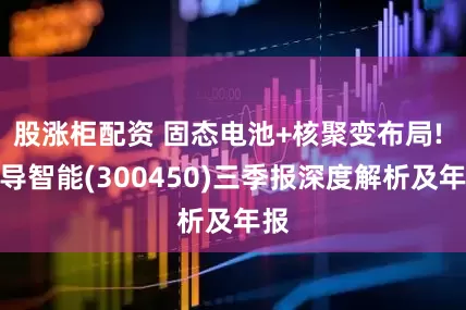 股涨柜配资 固态电池+核聚变布局! 先导智能(300450)三季报深度解析及年报