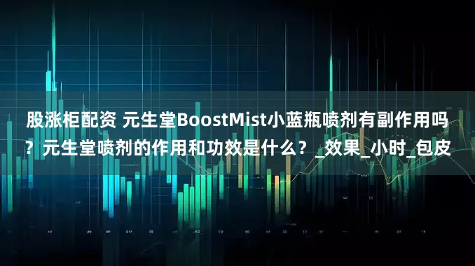 股涨柜配资 元生堂BoostMist小蓝瓶喷剂有副作用吗？元生堂喷剂的作用和功效是什么？_效果_小时_包皮