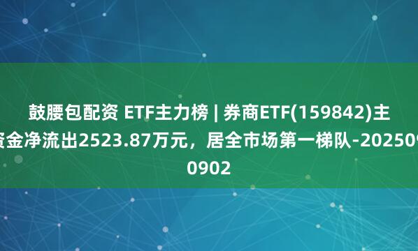 鼓腰包配资 ETF主力榜 | 券商ETF(159842)主力资金净流出2523.87万元，居全市场第一梯队-20250902