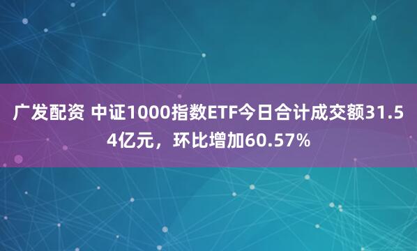 广发配资 中证1000指数ETF今日合计成交额31.54亿元，环比增加60.57%