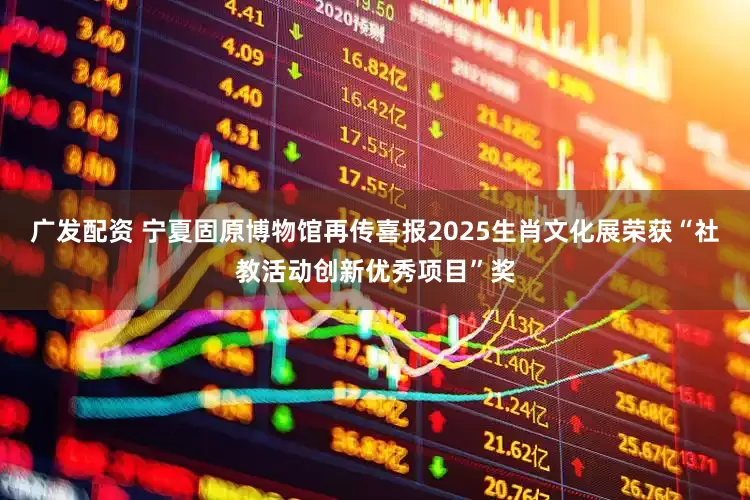 广发配资 宁夏固原博物馆再传喜报2025生肖文化展荣获“社教活动创新优秀项目”奖