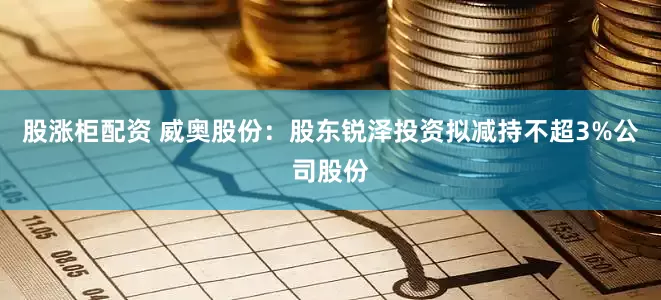 股涨柜配资 威奥股份：股东锐泽投资拟减持不超3%公司股份