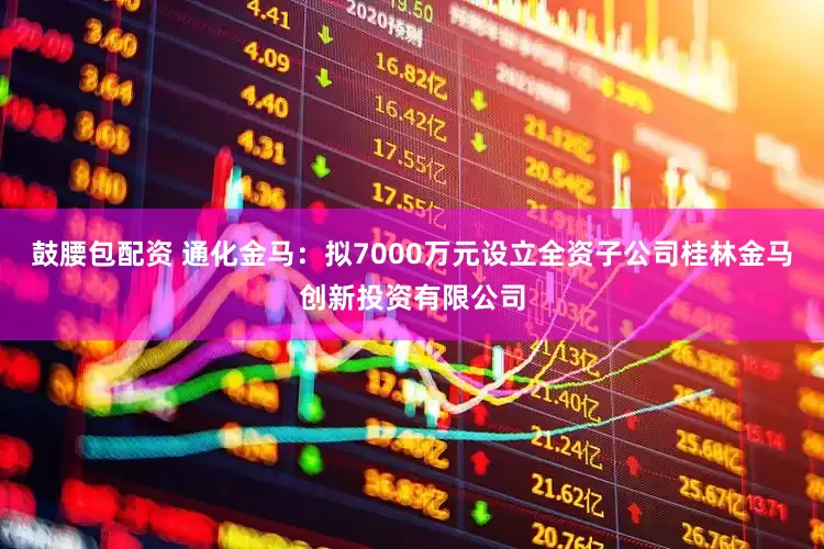 鼓腰包配资 通化金马：拟7000万元设立全资子公司桂林金马创新投资有限公司