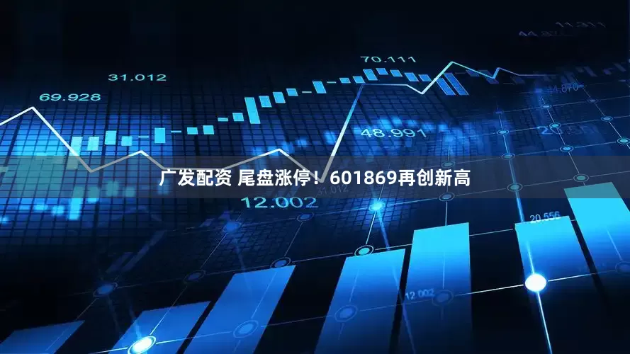 广发配资 尾盘涨停！601869再创新高
