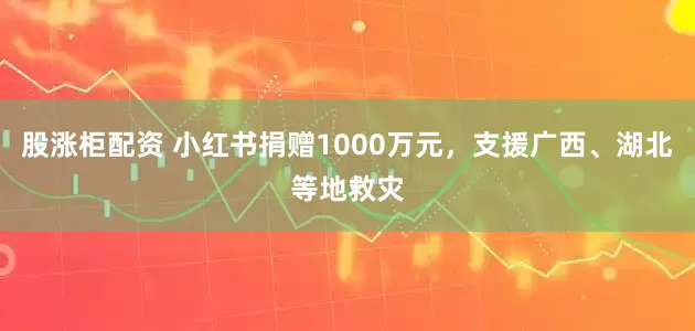 股涨柜配资 小红书捐赠1000万元，支援广西、湖北等地救灾